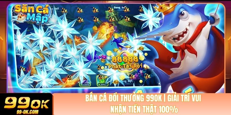 Bắn Cá Đổi Thưởng 99OK | Giải Trí Vui - Nhận Tiền Thật 100%