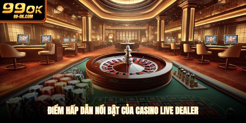 Điểm hấp dẫn nổi bật của Casino Live Dealer