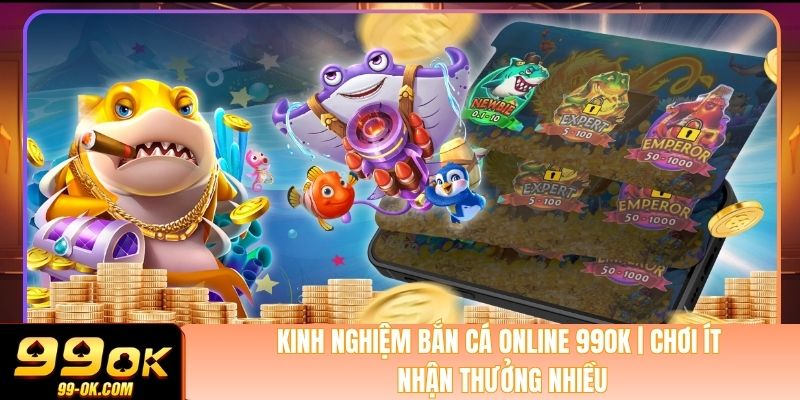 Kinh Nghiệm Bắn Cá Online 99OK | Chơi Ít Nhận Thưởng Nhiều