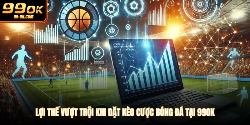 Lợi thế vượt trội khi đặt kèo cược bóng đá tại 99OK