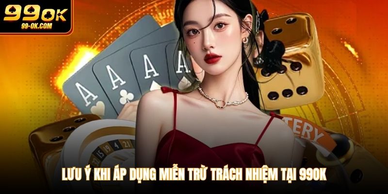 Lưu ý khi áp dụng miễn trừ trách nhiệm tại 99OK