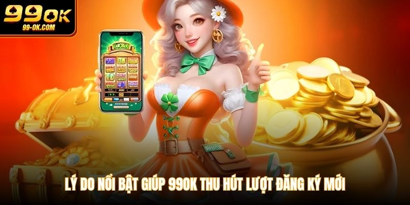 Lý do nổi bật giúp 99OK thu hút lượt đăng ký mới