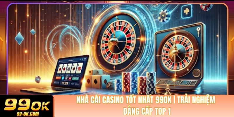 Nhà Cái Casino Tốt Nhất 99OK | Trải Nghiệm Đẳng Cấp Top 1