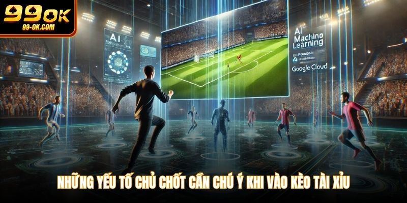 Những yếu tố chủ chốt cần chú ý khi vào kèo tài xỉu