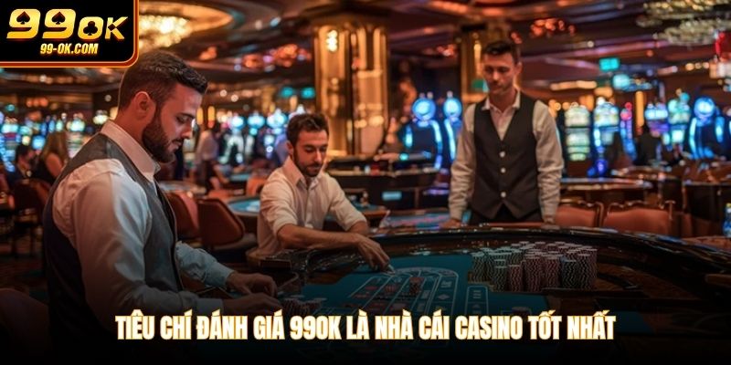 Tiêu chí đánh giá 99OK là nhà cái casino tốt nhất