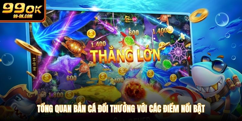 Tổng quan bắn cá đổi thưởng với các điểm nổi bật