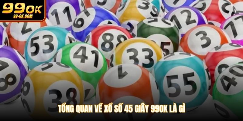 Tổng quan về xổ số 45 giây 99OK là gì